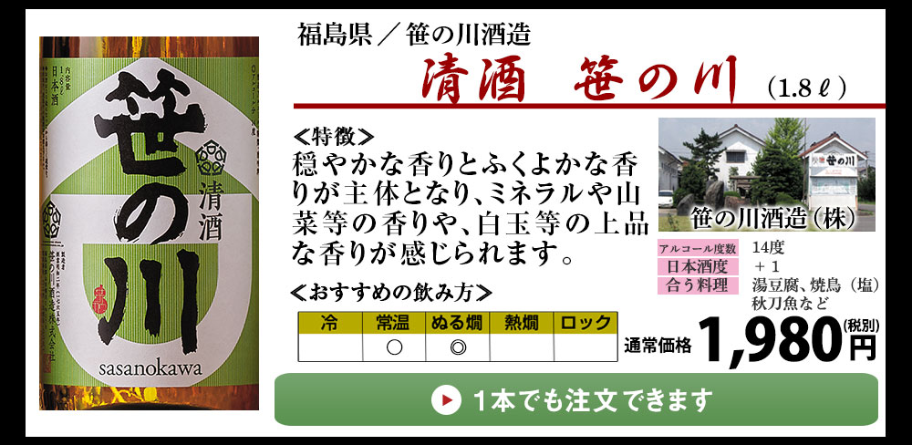 1本でもご注文いただけます 「清酒 笹の川」軽快な甘味と酸味が心地よく広がり、ほどよい苦味と旨味が後味を締めくくります。福島県産米を使用して、安積の水で丁寧に仕込んだ清酒。新酒鑑評会で金賞を受賞した技がこのお酒造りにも活かされています。