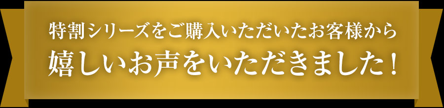 特割シリーズをご購入いただいたお客様から嬉しいお声をいただきました！