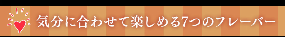 気分に合わせて楽しめる7つのフレーバー