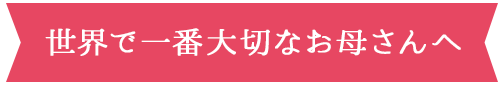 世界で一番大切なお母さんへ