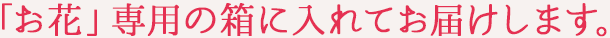 お花専用の箱に入れてお届けします