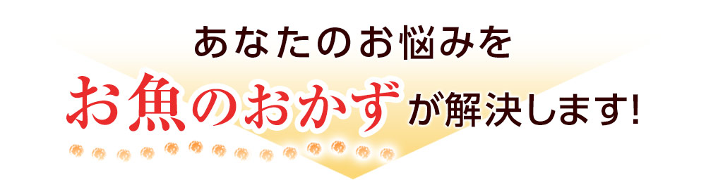 あなたのお悩みをお魚のおかずが解決します！