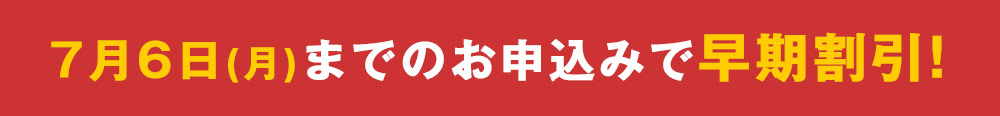 7月6日（月）までのお申込みで超早期割引！