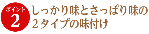 しっかり味とさっぱり味の2タイプの味付け