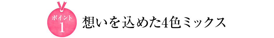 こだわりその1 想いを込めた4色ミックス