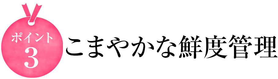 こだわり3 こまやかな鮮度管理