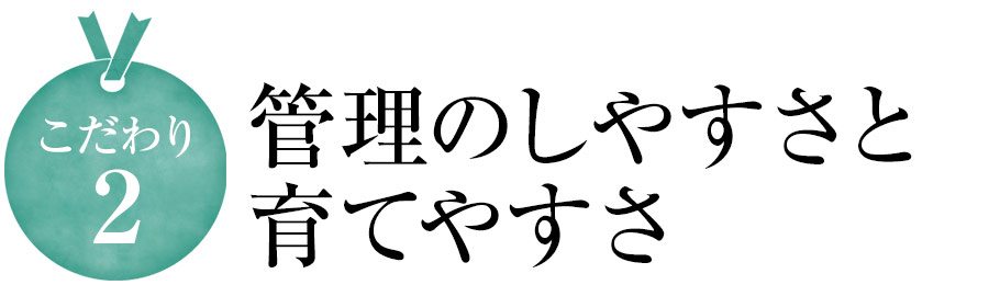 こだわり2 管理のしやすさと育てやすさ